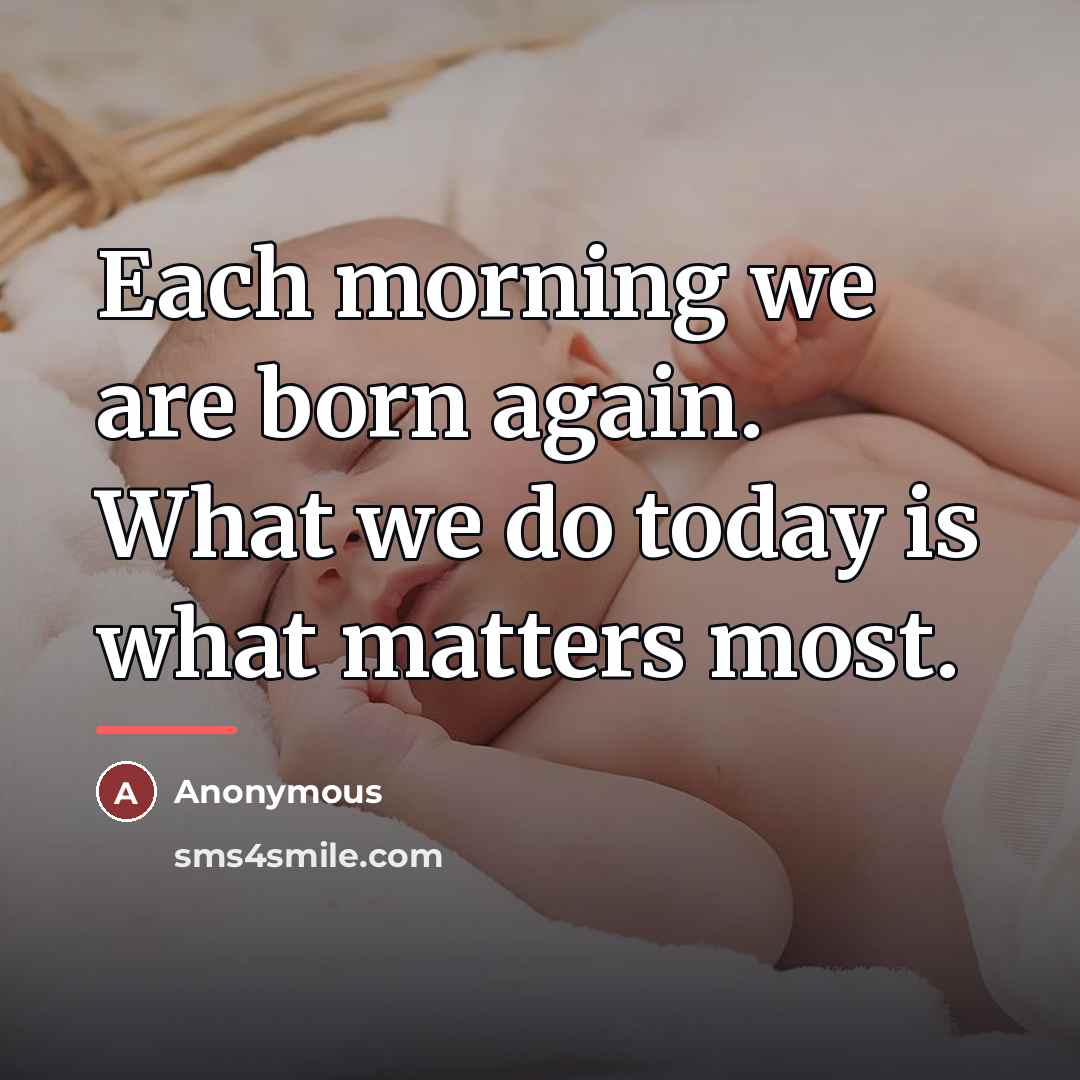 “Each morning we are born again. What we do today…” quote by Anonymous