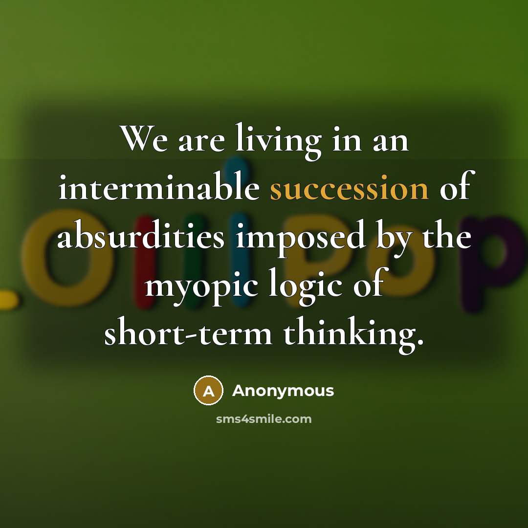 “We are living in an interminable succession of absurdities imposed by the myopic logic of short-term thinking.” quote by Anonymous