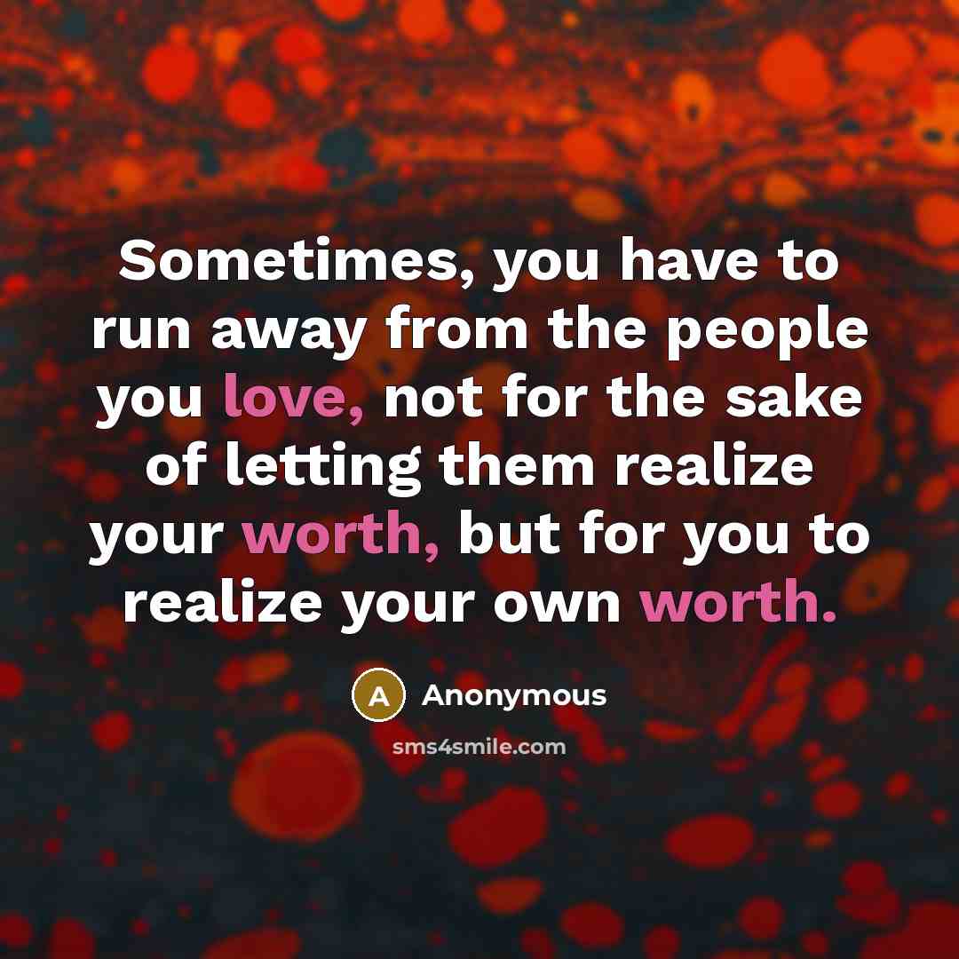 “Sometimes, you have to run away from the people you love, not for the sake of letting them realize your worth, but for you to realize your own worth.” quote by Anonymous