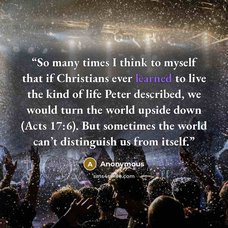 “So many times I think to myself that if Christians ever learned to live the kind of life Peter described, we would turn the world upside down (Acts 17:6). But sometimes the world can’t distinguish us from itself.” quote by Anonymous
