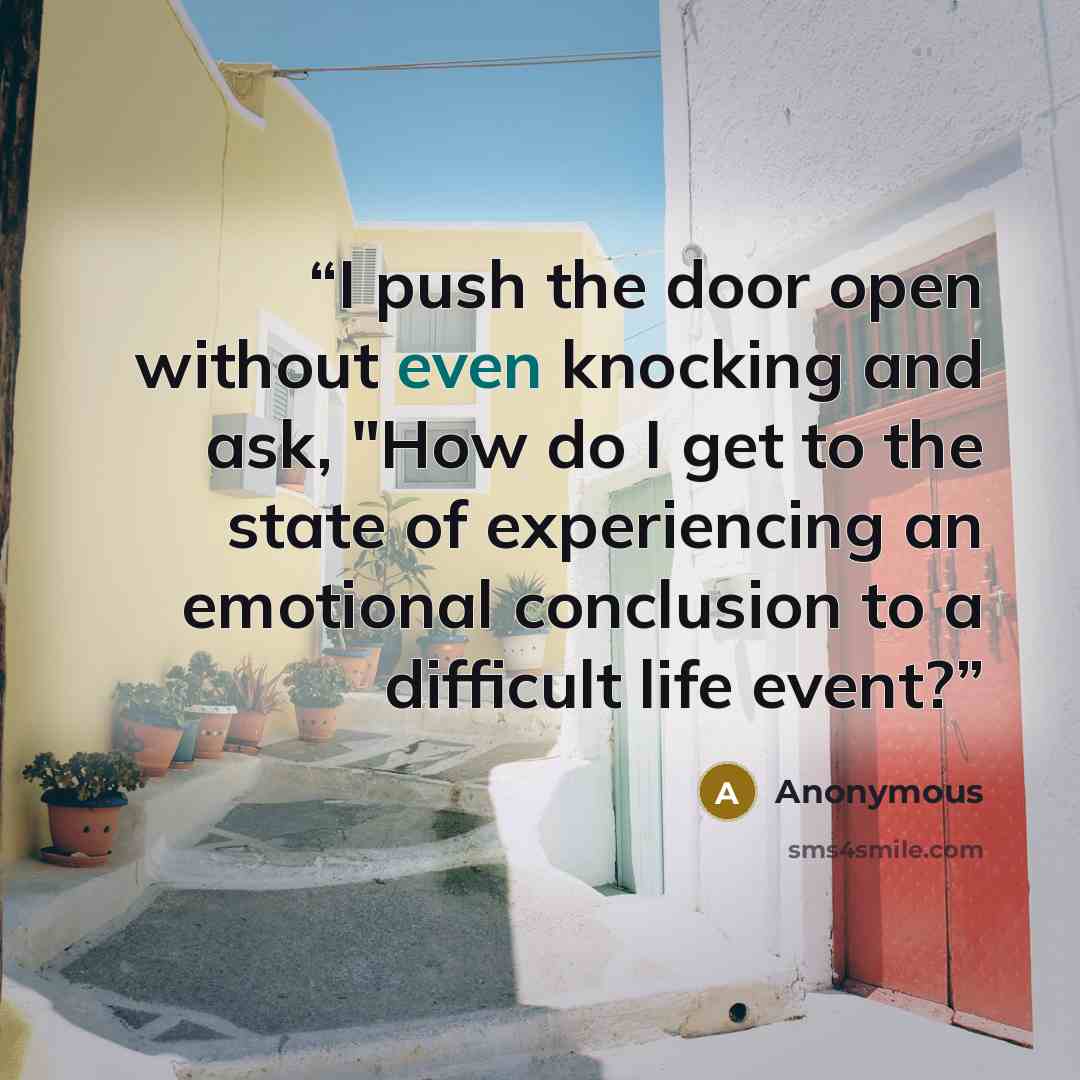 “I push the door open without even knocking and ask, "How do I get to the state of experiencing an emotional conclusion to a difficult life event?” quote by Anonymous
