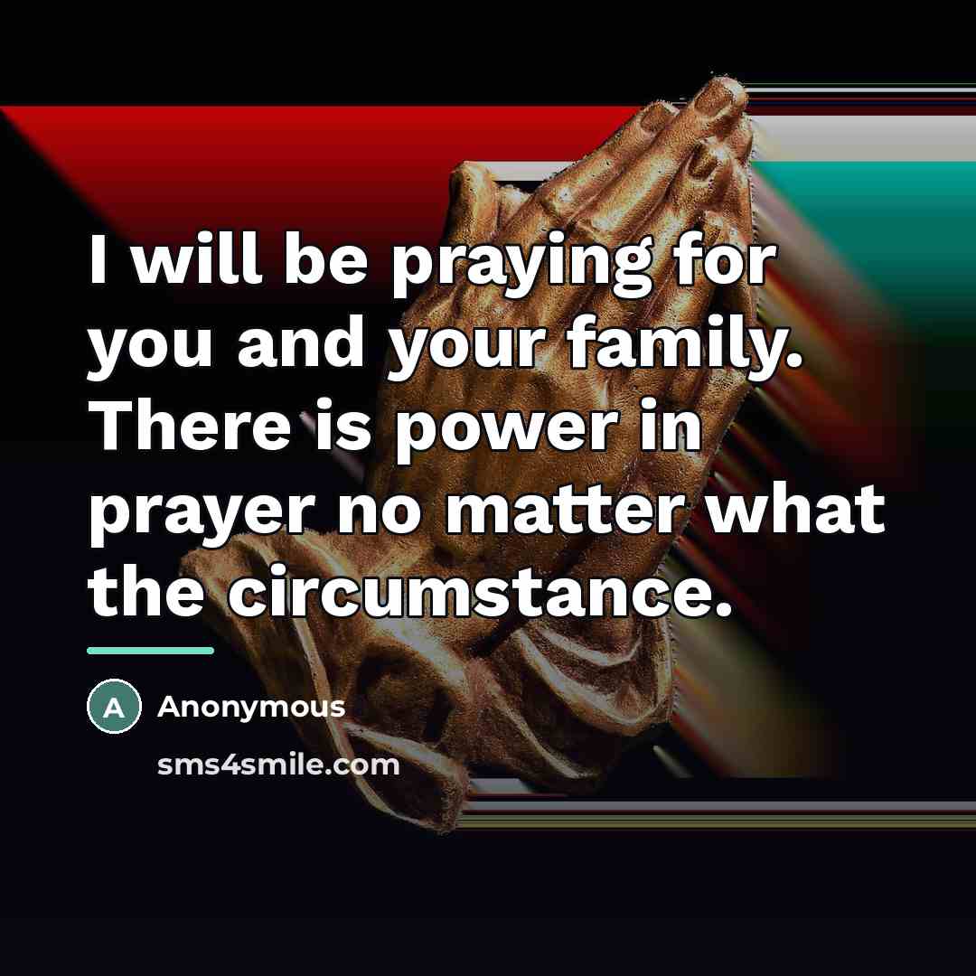 “I will be praying for you and your family. There is power in prayer no matter what the circumstance.” quote by Anonymous
