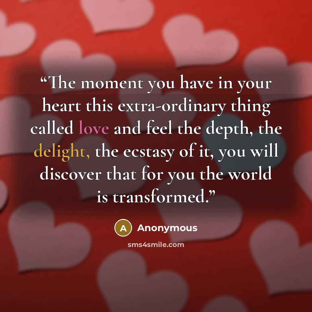 “The moment you have in your heart this extra-ordinary thing called love and feel the depth, the delight, the ecstasy of it, you will discover that for you the world is transformed.” quote by Anonymous