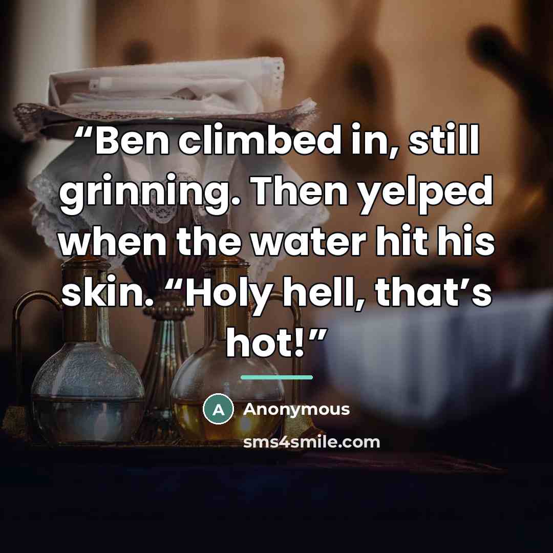 “Ben climbed in, still grinning. Then yelped when the water hit his skin. “Holy hell, that’s hot!” quote by Anonymous