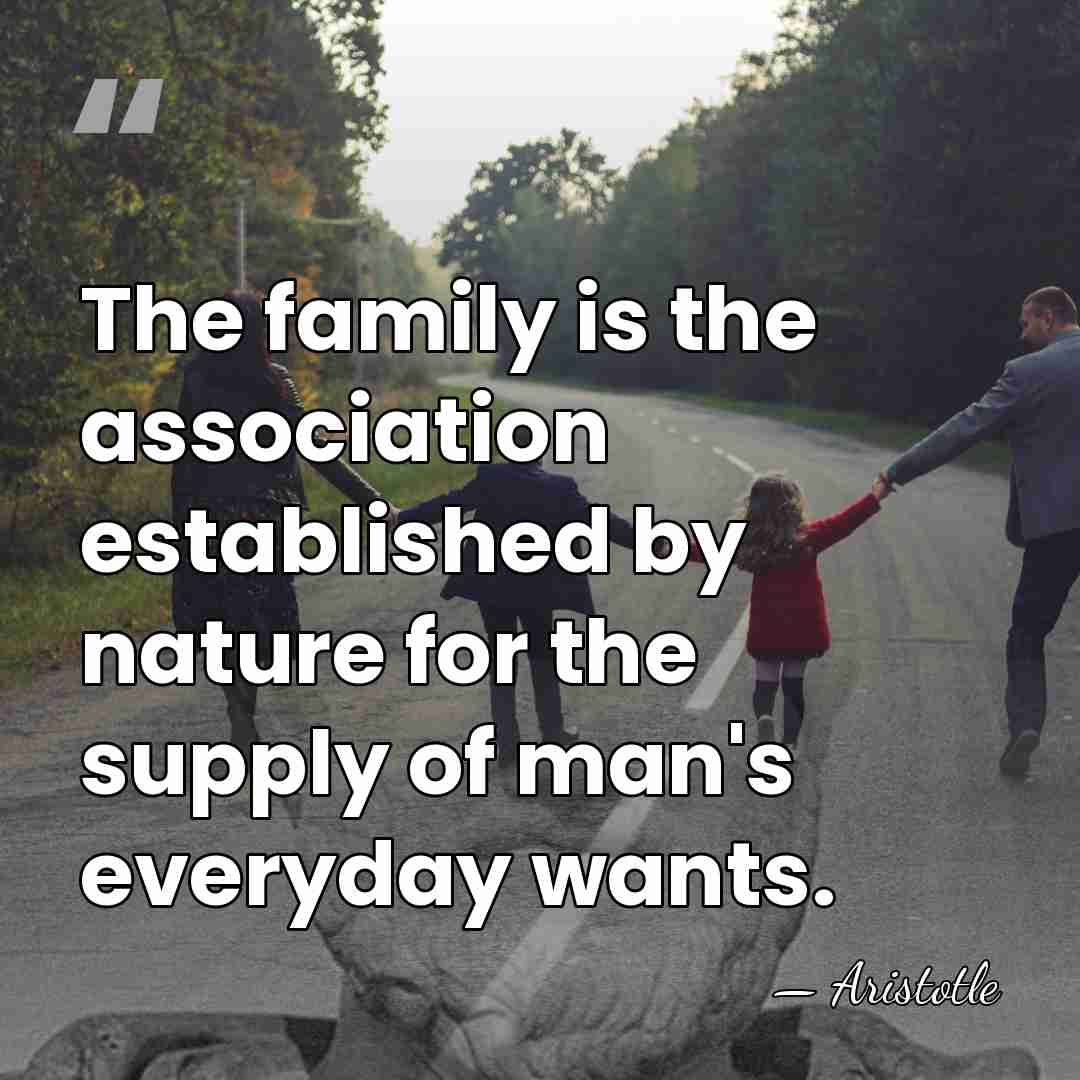 The family is the association established by nature for the supply of&hellip; - Aristotle
