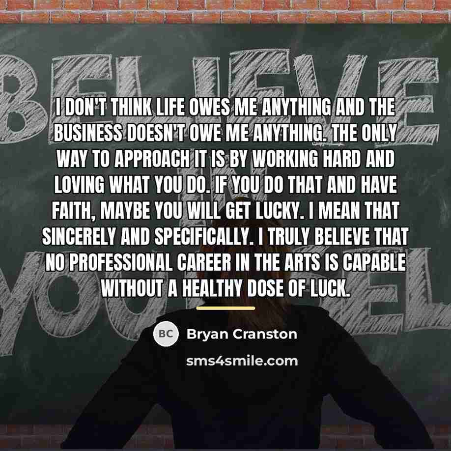 “I don't think life owes me anything and the business…” quote by Bryan Cranston
