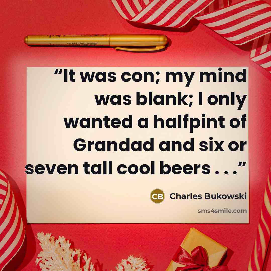“It was con; my mind was blank; I only wanted a halfpint of Grandad and six or seven tall cool beers . . .” quote by Charles Bukowski