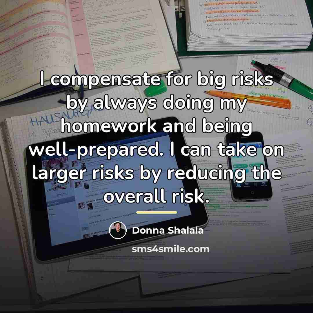 “I compensate for big risks by always doing my homework…” quote by Donna Shalala
