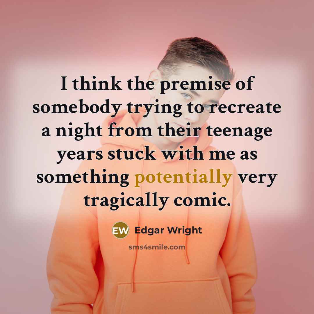 “I think the premise of somebody trying to recreate a night from their teenage years stuck with me as something potentially very tragically comic.” quote by Edgar Wright