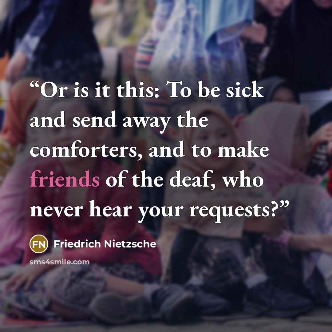 “Or is it this: To be sick and send away the comforters, and to make friends of the deaf, who never hear your requests?” quote by Friedrich Nietzsche