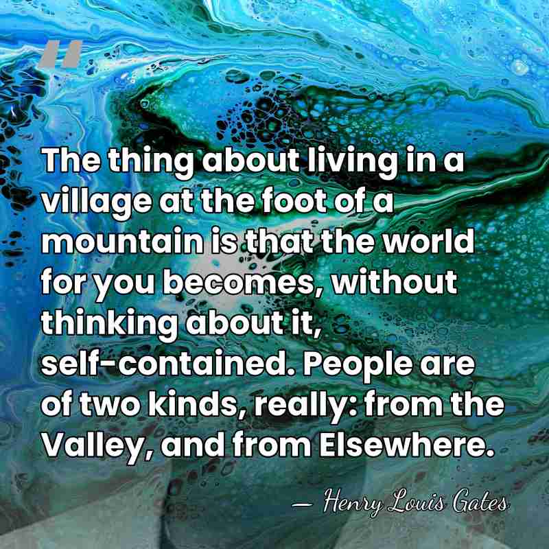 The thing about living in a village at the foot of a&hellip; - Henry Louis Gates