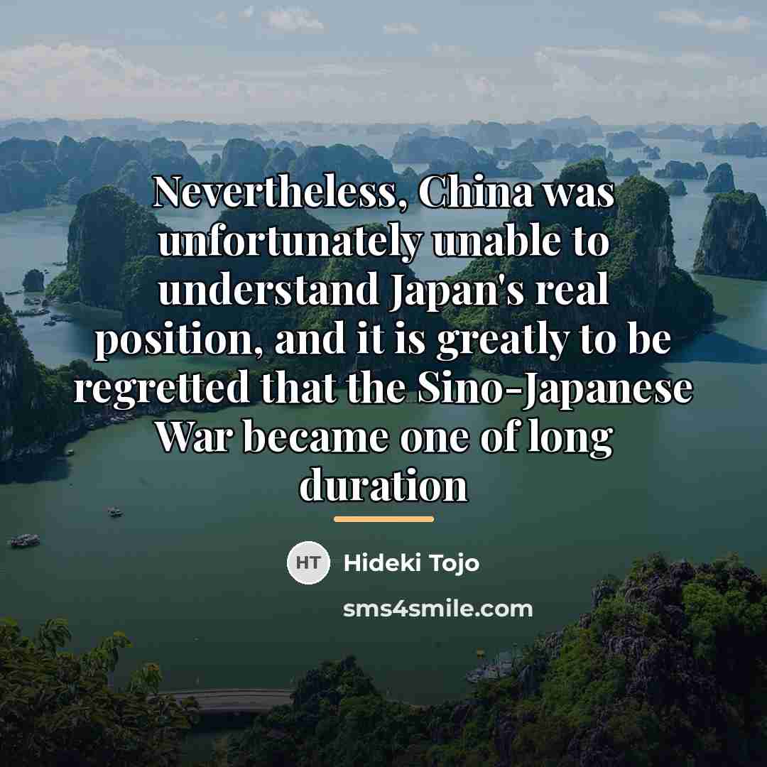 “Nevertheless, China was unfortunately unable to understand Japan's real position,…” quote by Hideki Tojo