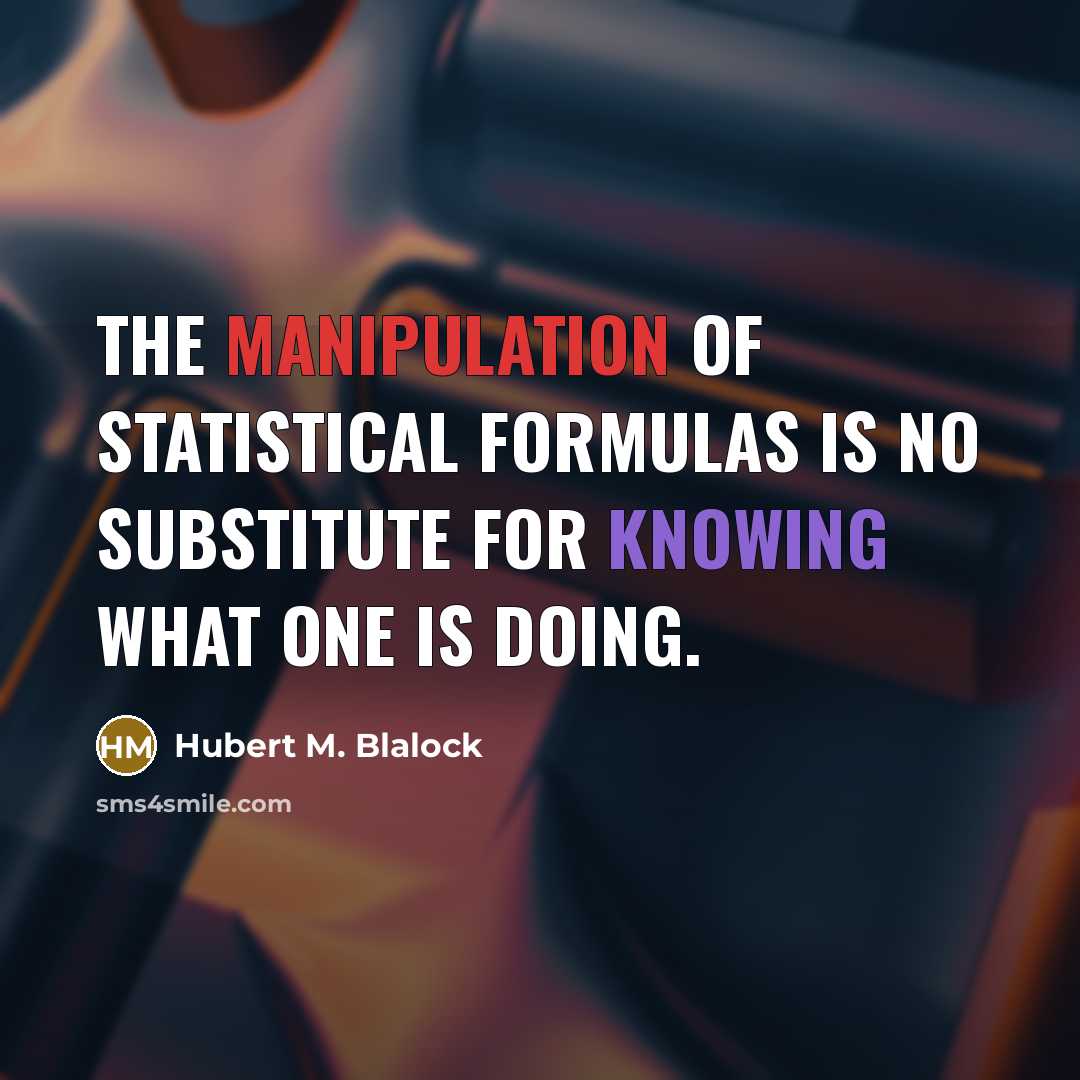 “The manipulation of statistical formulas is no substitute for knowing what one is doing.” quote by Hubert M. Blalock