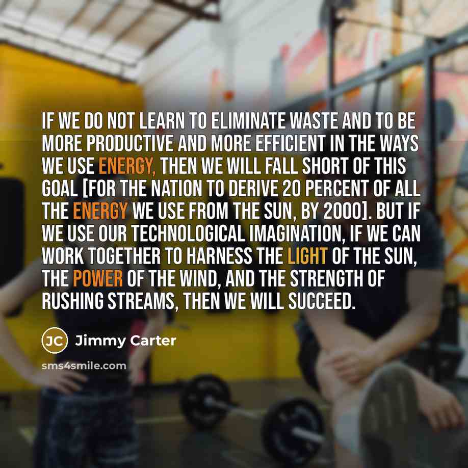 “If we do not learn to eliminate waste and to be more productive and more efficient in the ways we use energy, then we will fall short of this goal [for the Nation to derive 20 percent of all the energy we use from the Sun, by 2000]. But if we use our technological imagination, if we can work…” quote by Jimmy Carter