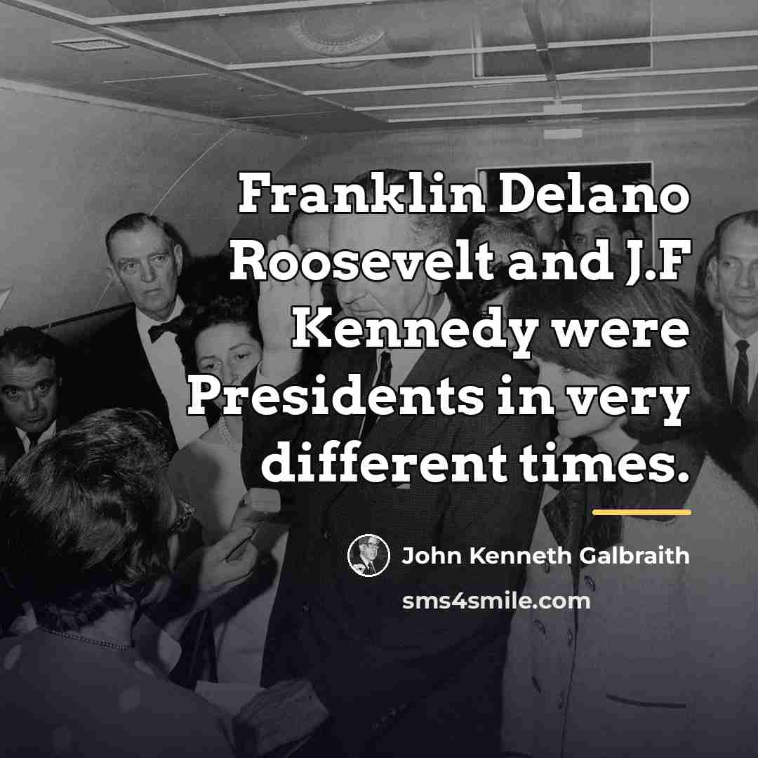 “Franklin Delano Roosevelt and J.F Kennedy were Presidents in very…” quote by John Kenneth Galbraith