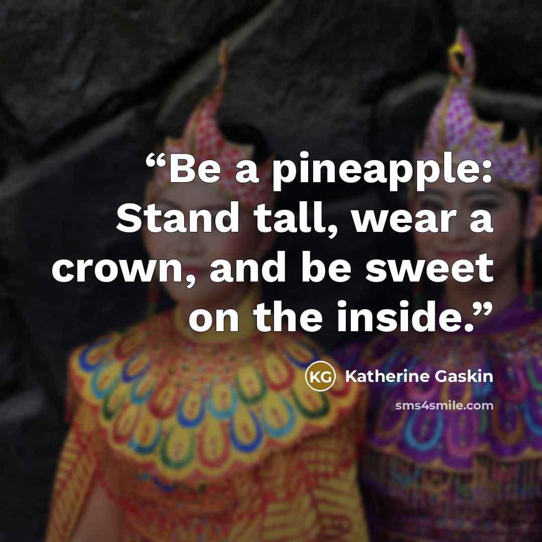 “Be a pineapple: Stand tall, wear a crown, and be sweet on the inside.” quote by Katherine Gaskin