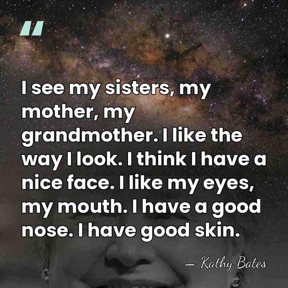 I see my sisters, my mother, my grandmother. I like the way&hellip; - Kathy Bates