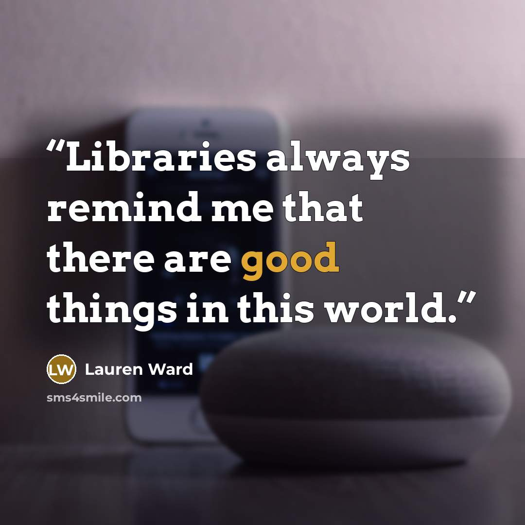 “Libraries always remind me that there are good things in this world.” quote by Lauren Ward