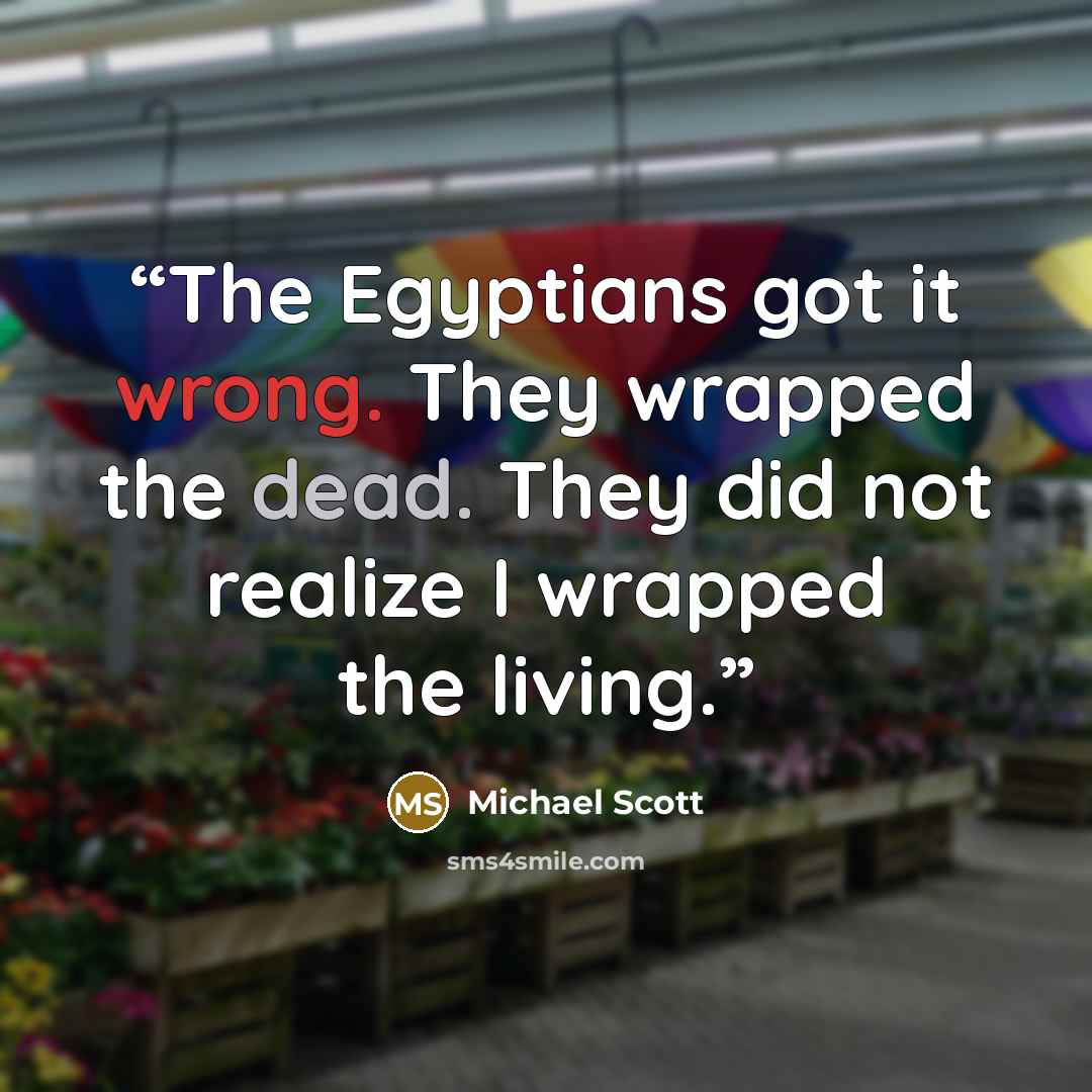 “The Egyptians got it wrong. They wrapped the dead. They did not realize I wrapped the living.” quote by Michael Scott