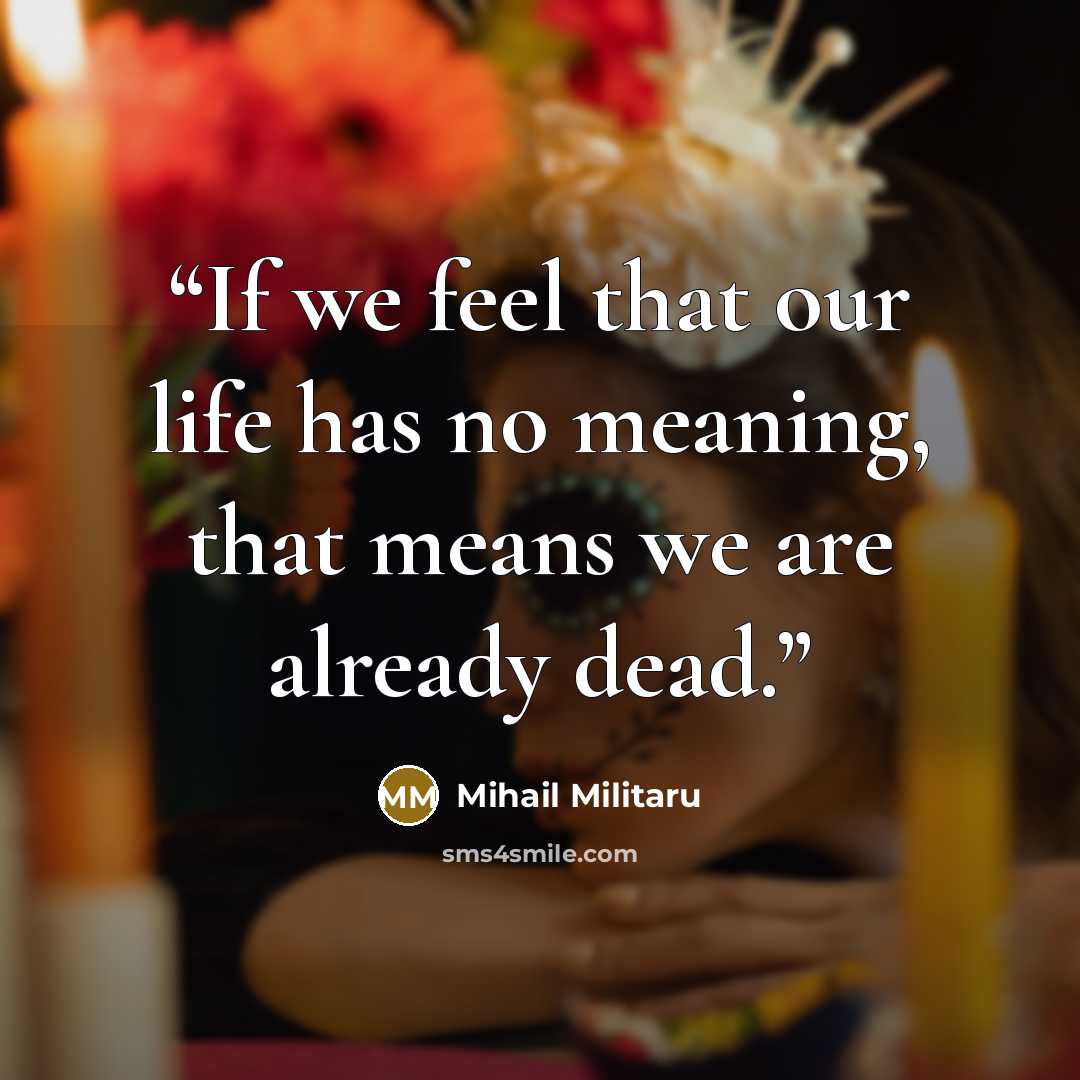 “If we feel that our life has no meaning, that means we are already dead.” quote by Mihail Militaru