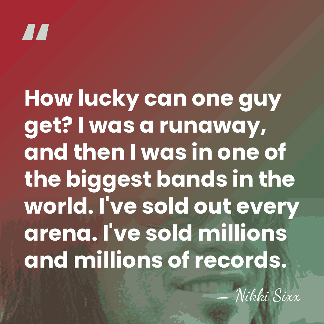 How lucky can one guy get? I was a runaway, and then&hellip; - Nikki Sixx