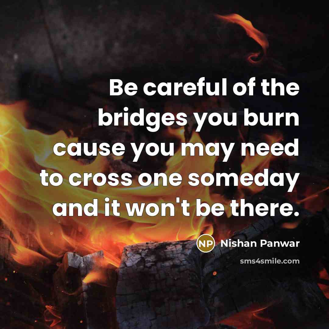 “Be careful of the bridges you burn cause you may need to cross one someday and it won't be there.” quote by Nishan Panwar