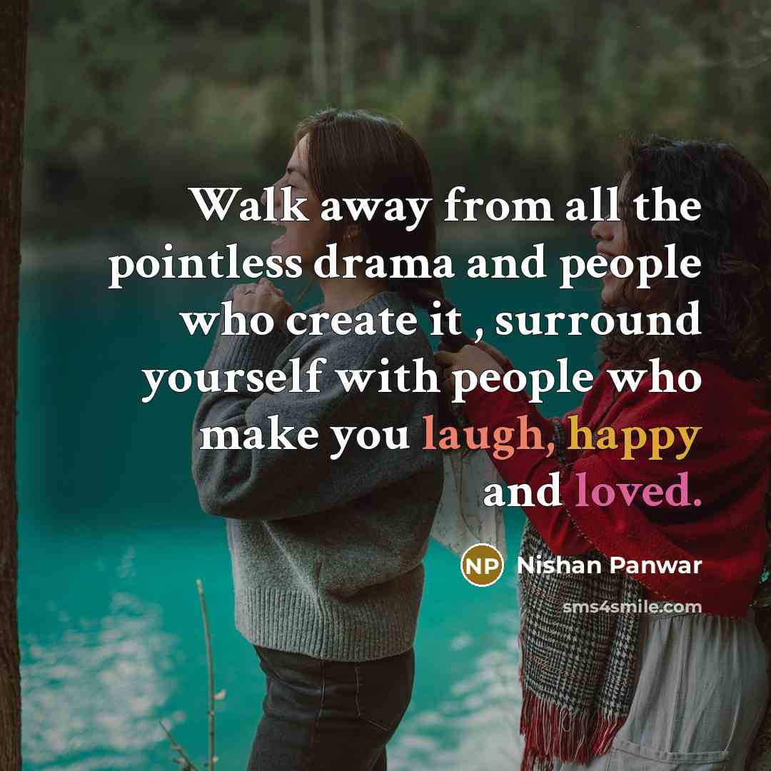 “Walk away from all the pointless drama and people who create it , surround yourself with people who make you laugh, happy and loved.” quote by Nishan Panwar