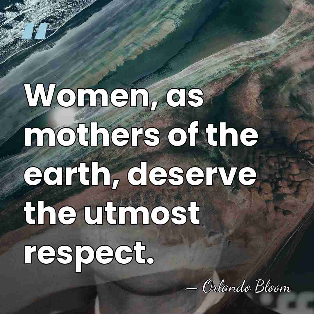Women, as mothers of the earth, deserve the utmost respect. - Orlando Bloom