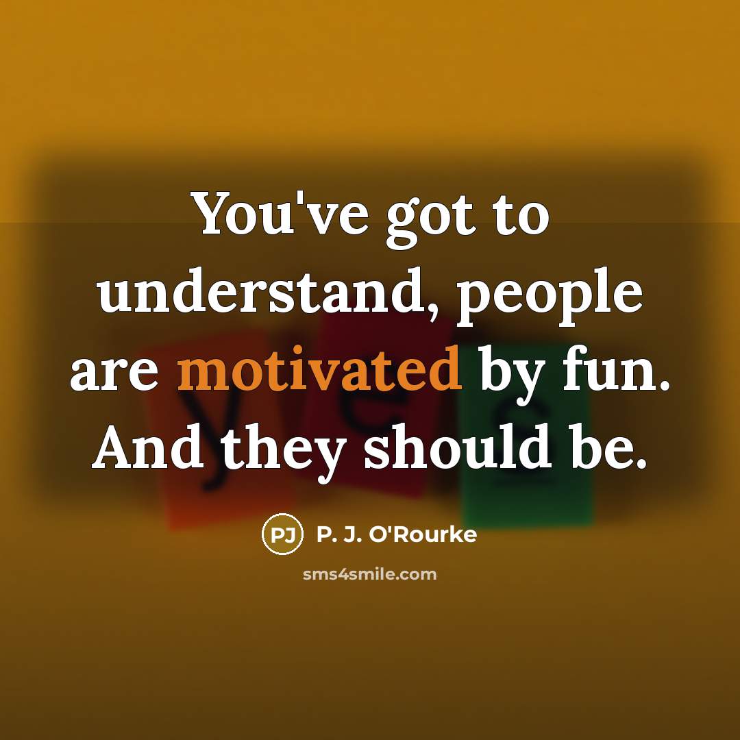 “You've got to understand, people are motivated by fun. And…” quote by P. J. O'Rourke