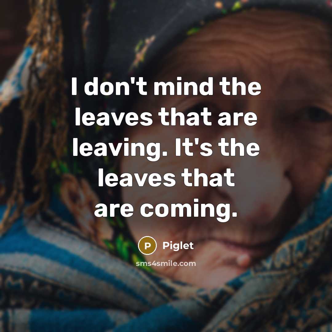 “I don't mind the leaves that are leaving. It's the leaves that are coming.” quote by Piglet