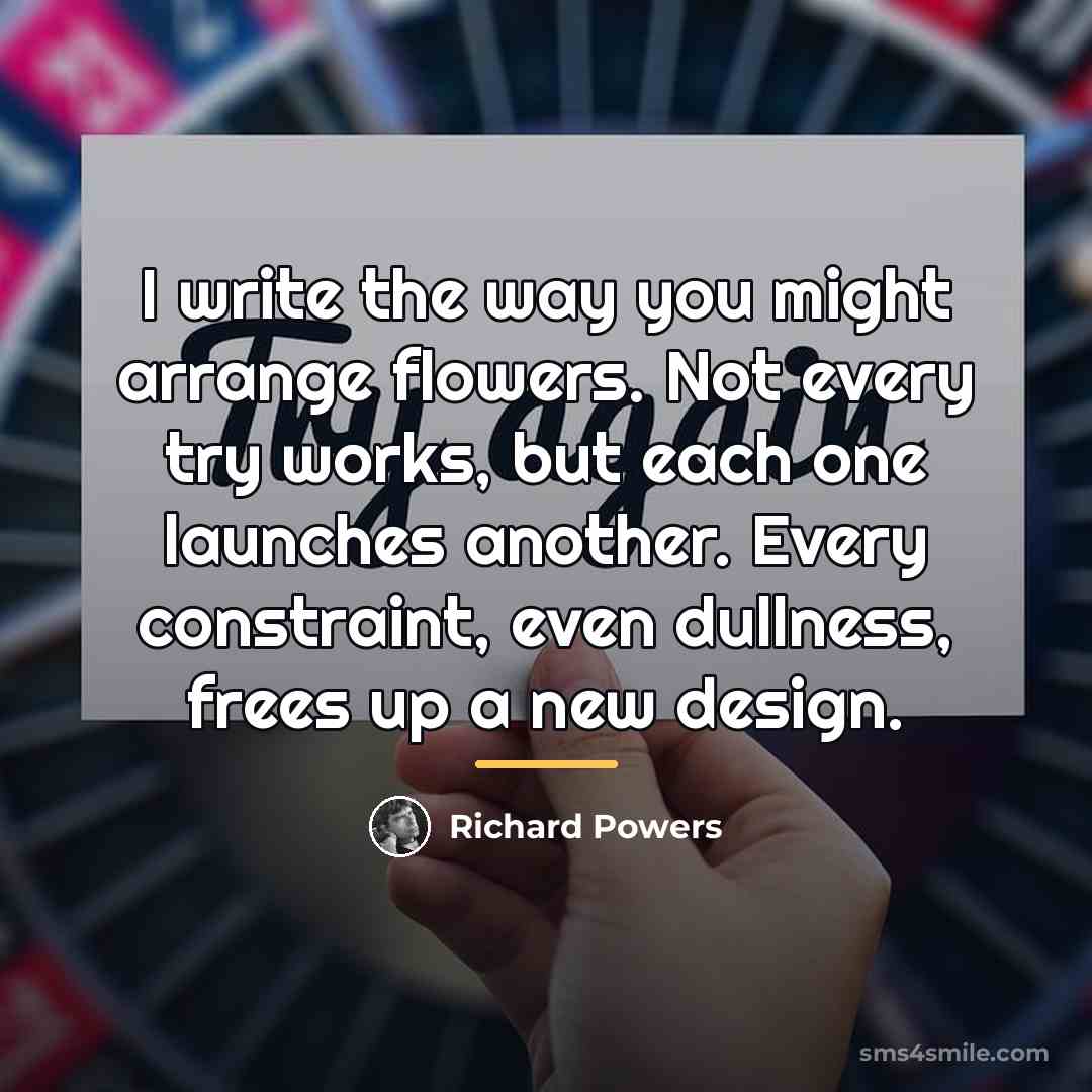 “I write the way you might arrange flowers. Not every…” quote by Richard Powers
