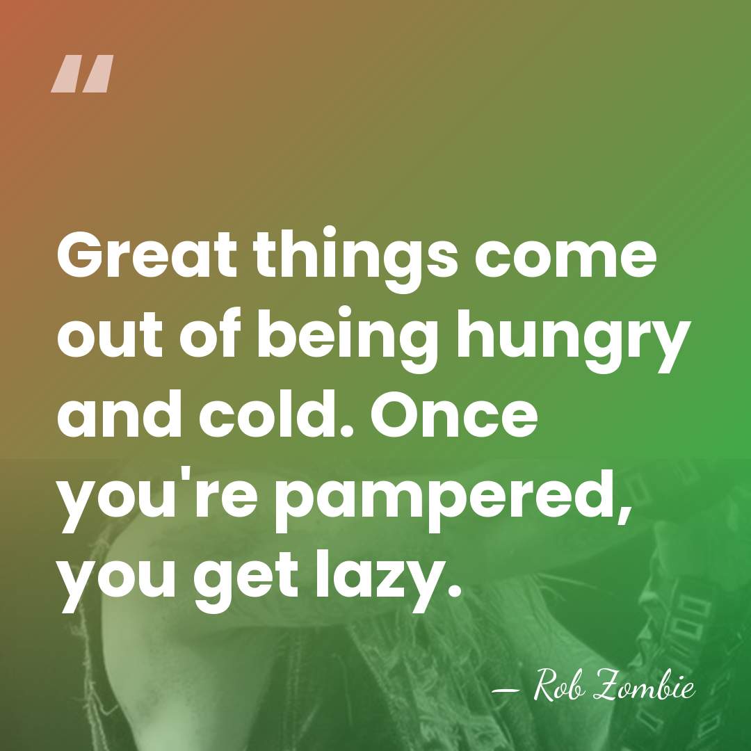 Great things come out of being hungry and cold. Once you're pampered,&hellip; - Rob Zombie