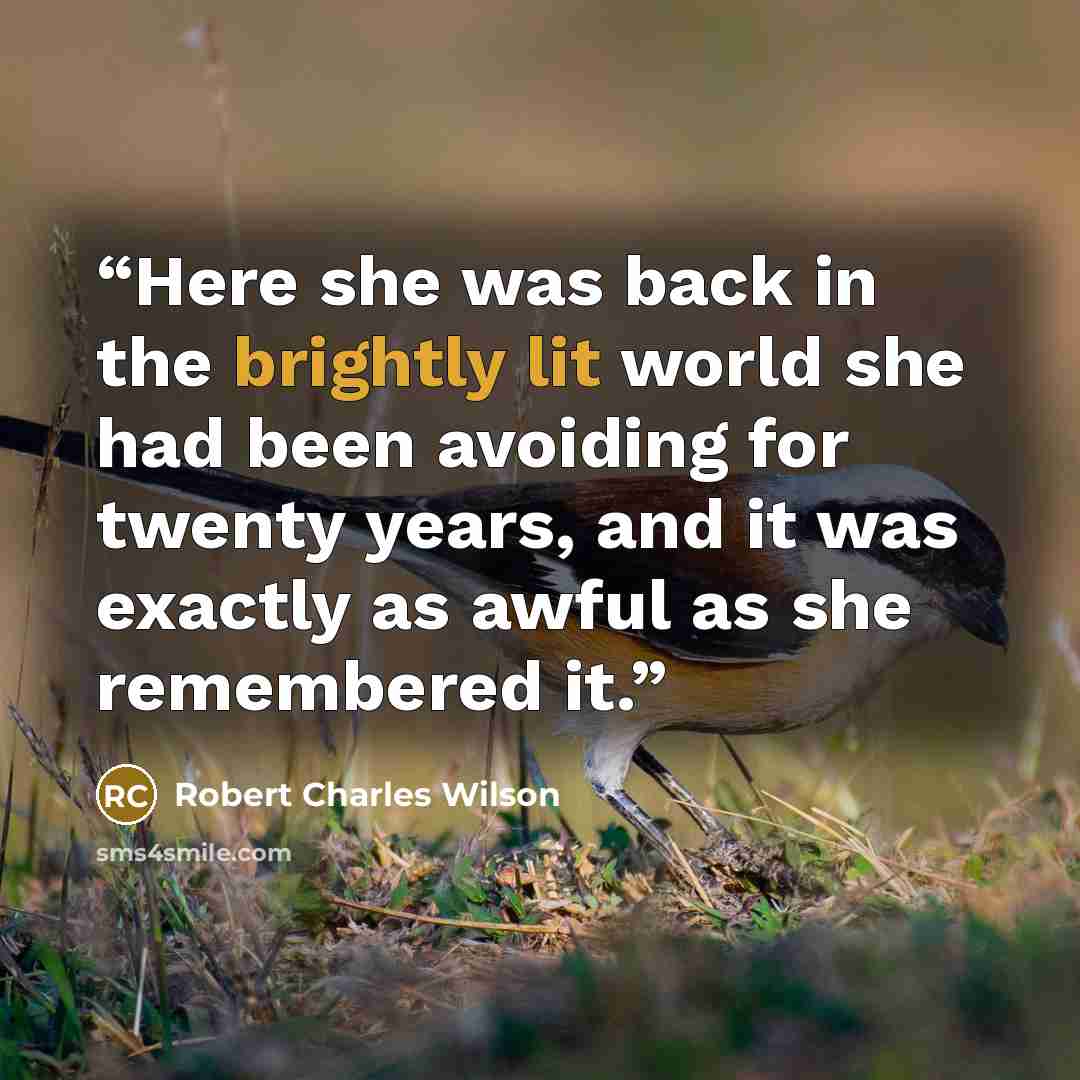“Here she was back in the brightly lit world she had been avoiding for twenty years, and it was exactly as awful as she remembered it.” quote by Robert Charles Wilson