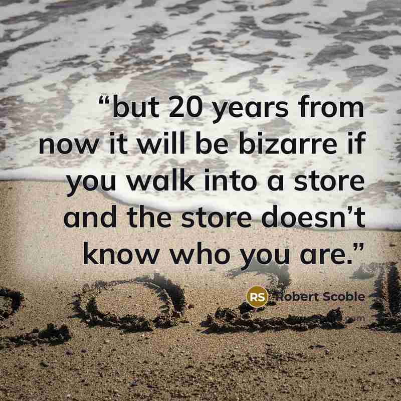 “but 20 years from now it will be bizarre if you walk into a store and the store doesn’t know who you are.” quote by Robert Scoble