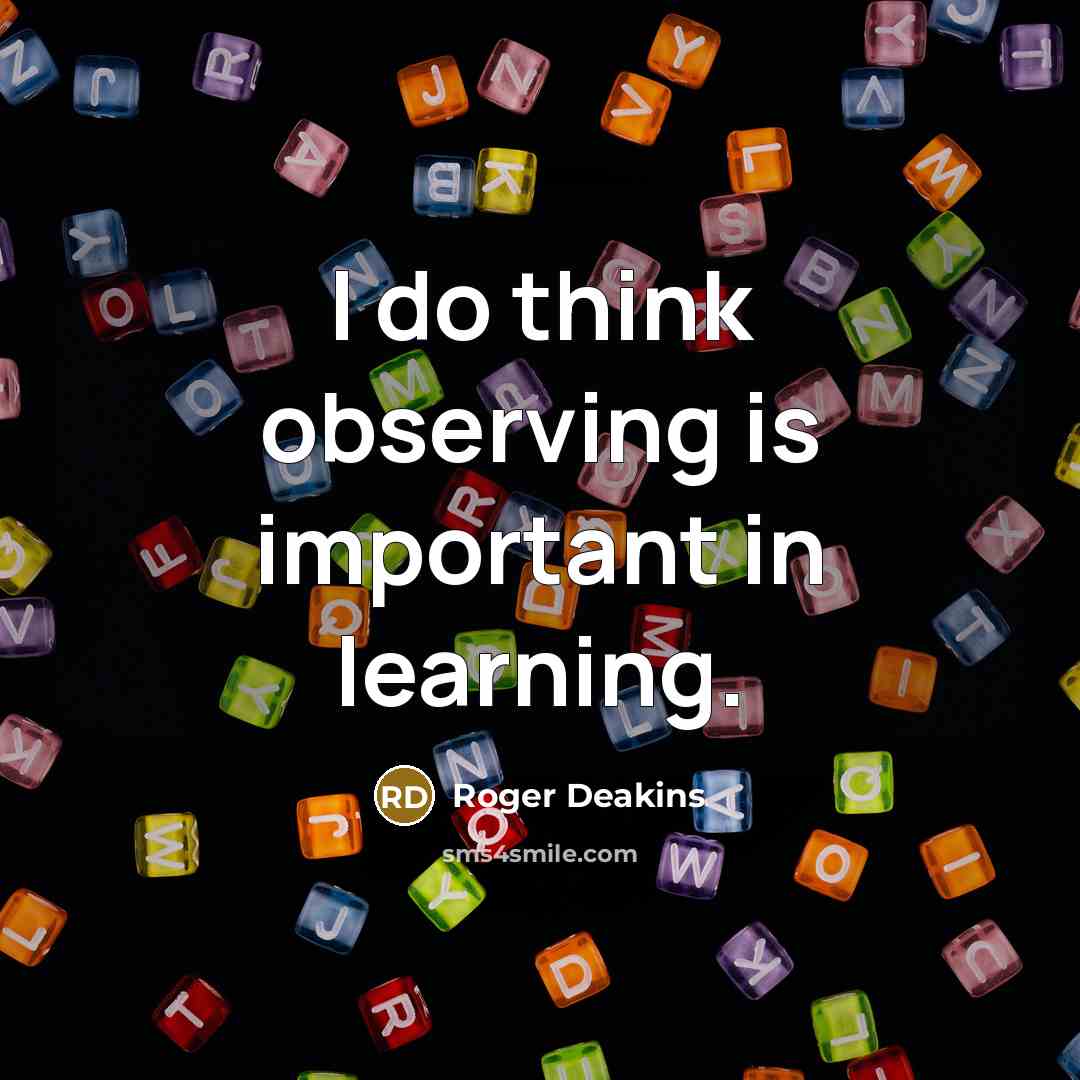 “I do think observing is important in learning.…” quote by Roger Deakins
