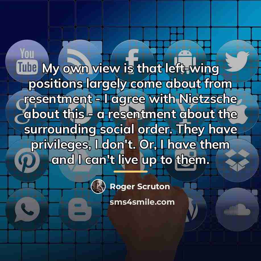 “My own view is that left-wing positions largely come about…” quote by Roger Scruton