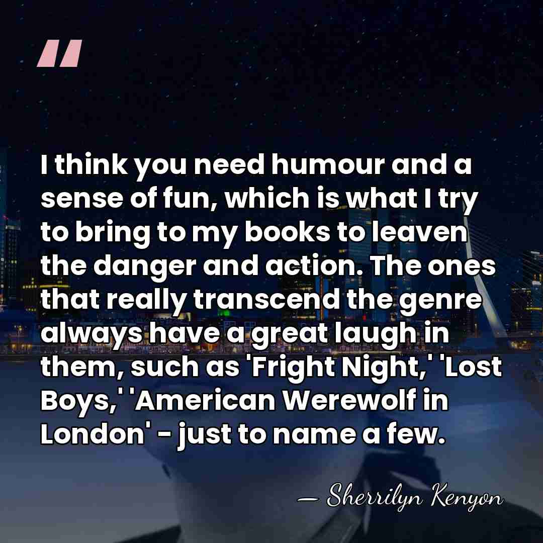 I think you need humour and a sense of fun, which is&hellip; - Sherrilyn Kenyon