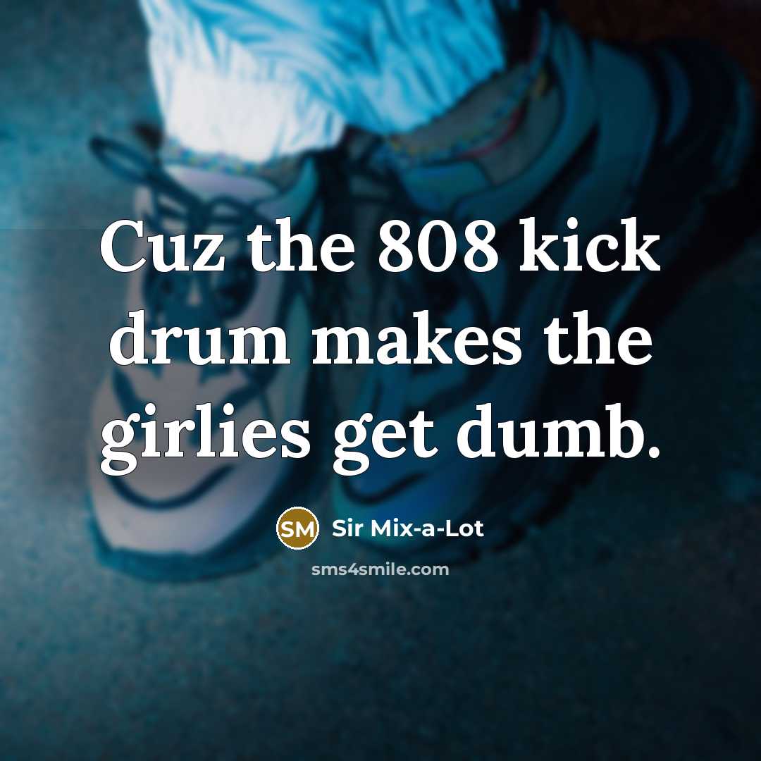 “Cuz the 808 kick drum makes the girlies get dumb.…” quote by Sir Mix-a-Lot