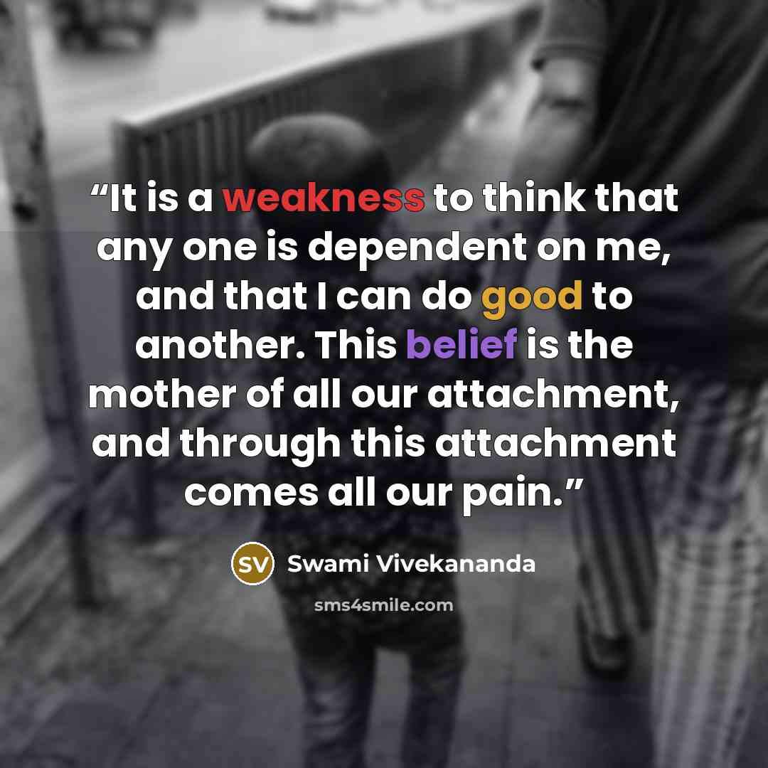 “It is a weakness to think that any one is dependent on me, and that I can do good to another. This belief is the mother of all our attachment, and through this attachment comes all our pain.” quote by Swami Vivekananda