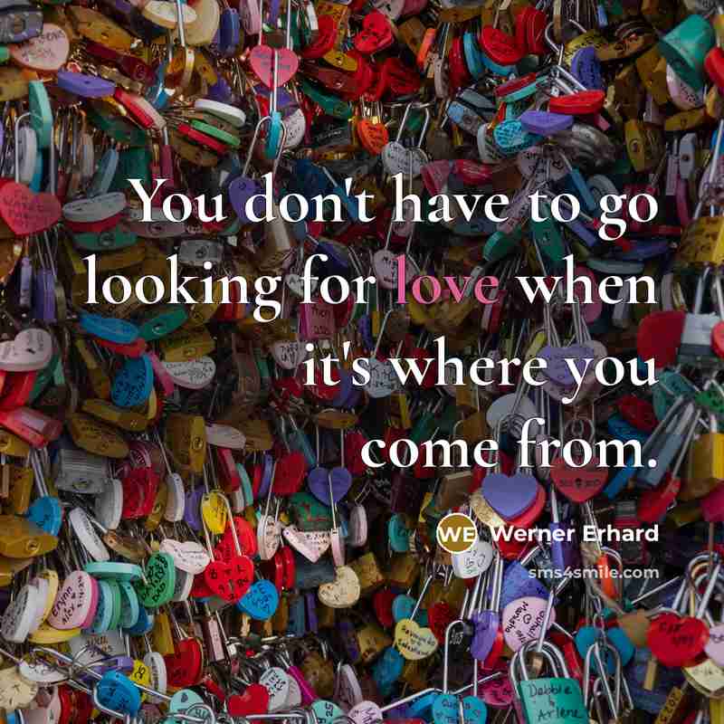 “You don't have to go looking for love when it's where you come from.” quote by Werner Erhard
