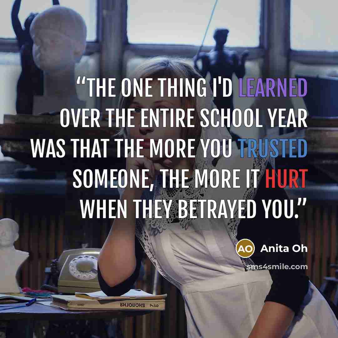 “The one thing I'd learned over the entire school year was that the more you trusted someone, the more it hurt when they betrayed you.” quote by Anita Oh