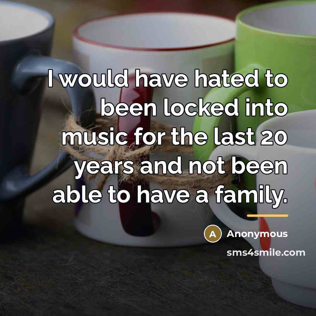 “I would have hated to been locked into music for…” quote by Anonymous