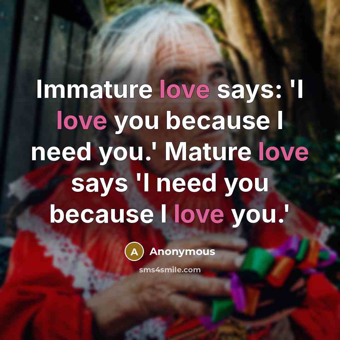 “Immature love says: 'I love you because I need you.'…” quote by Anonymous