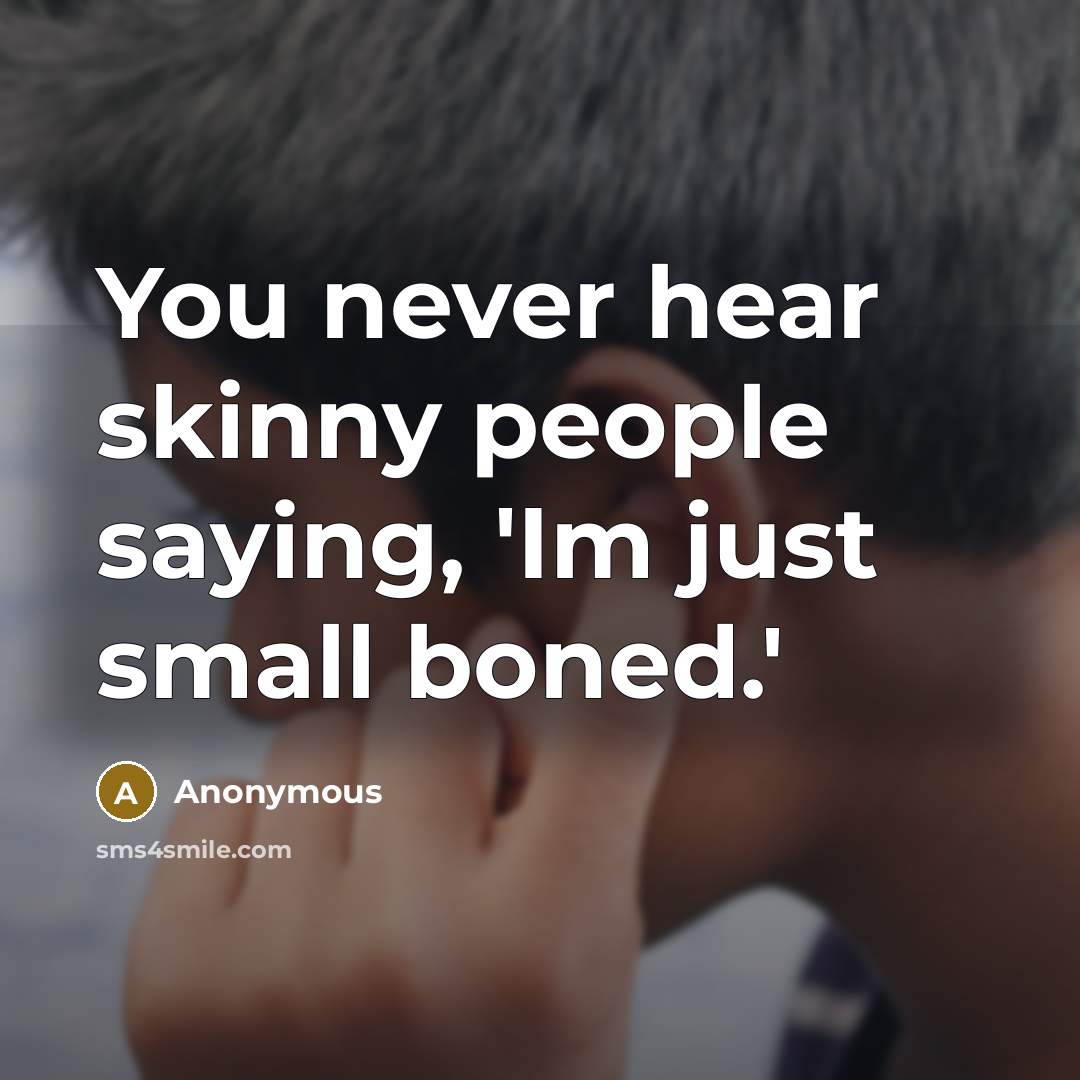 “You never hear skinny people saying, 'Im just small boned.'…” quote by Anonymous