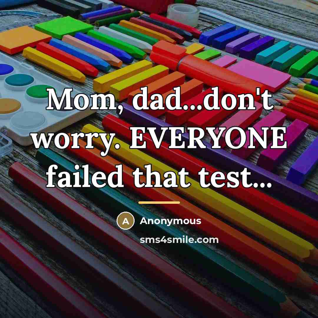 “Mom, dad...don't worry. EVERYONE failed that test...…” quote by Anonymous
