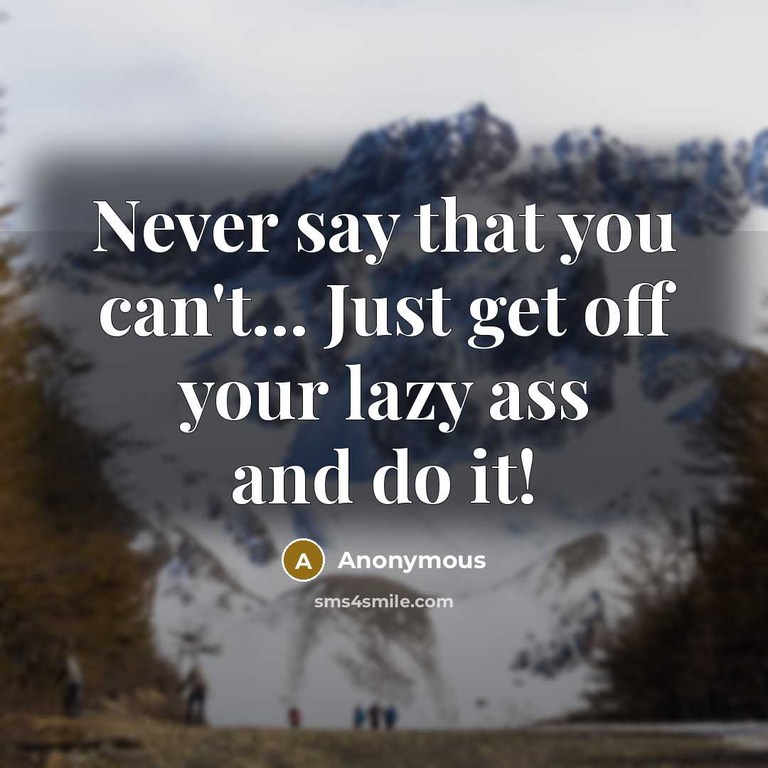 “Never say that you can't... Just get off your lazy ass and do it!” quote by Anonymous