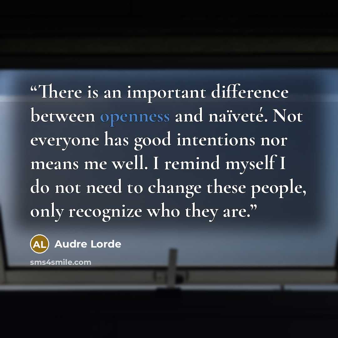 “There is an important difference between openness and naïveté. Not everyone has good intentions nor means me well. I remind myself I do not need to change these people, only recognize who they are.” quote by Audre Lorde
