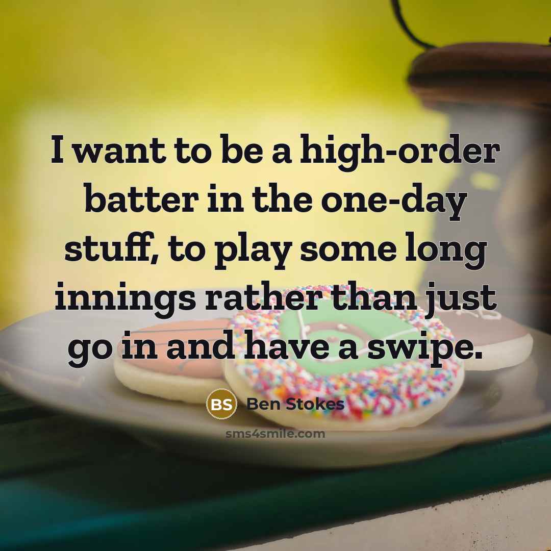 “I want to be a high-order batter in the one-day stuff, to play some long innings rather than just go in and have a swipe.” quote by Ben Stokes