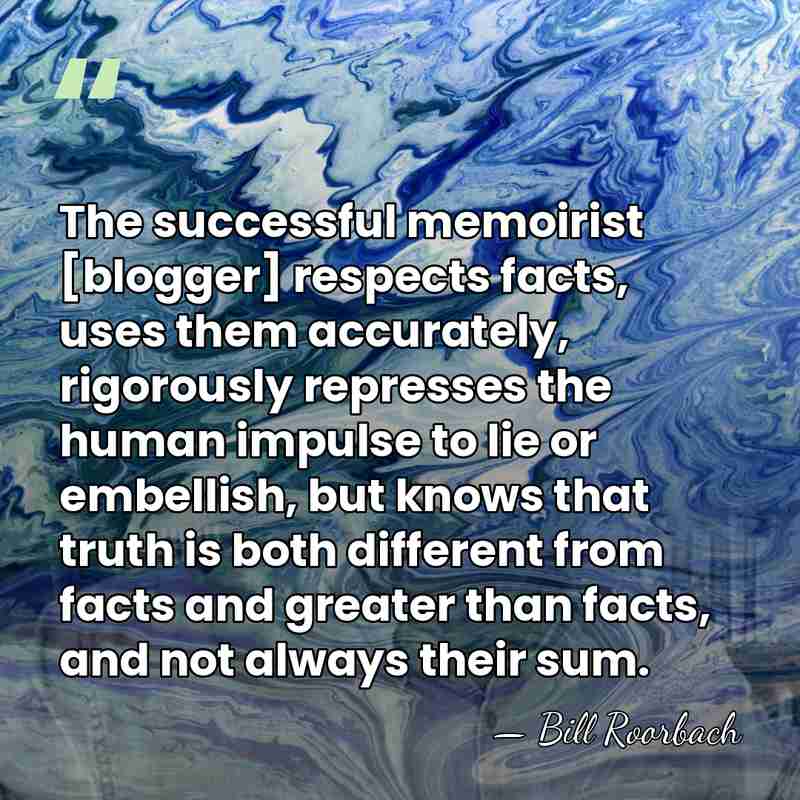 The successful memoirist [blogger] respects facts, uses them accurately, rigorously represses the&hellip; - Bill Roorbach