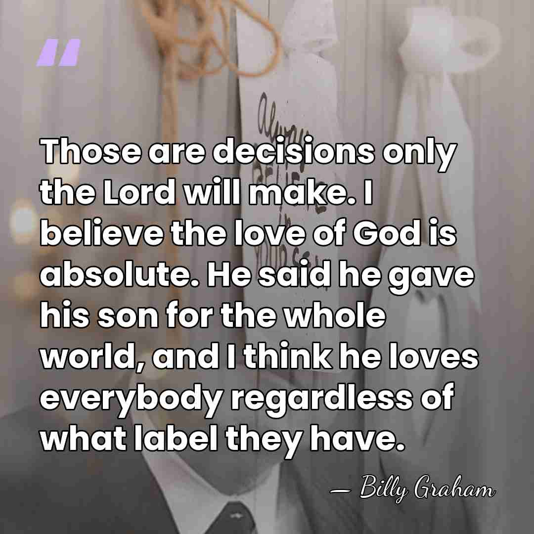 Those are decisions only the Lord will make. I believe the love&hellip; - Billy Graham